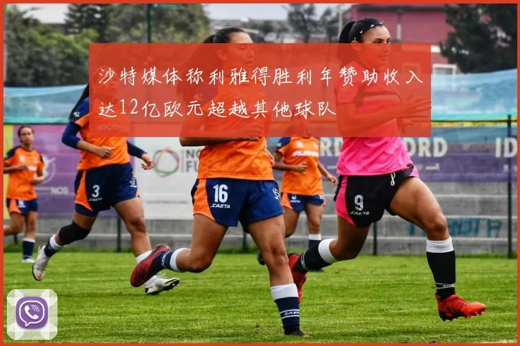 沙特媒体称利雅得胜利年赞助收入达12亿欧元超越其他球队