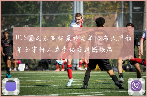 U15国足东亚杯最终名单公布大卫领军李宇轩入选李佑安遗憾缺席