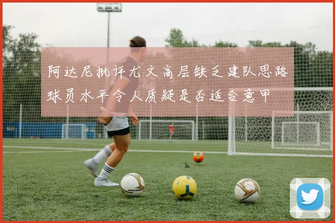 阿达尼批评尤文高层缺乏建队思路球员水平令人质疑是否适合意甲