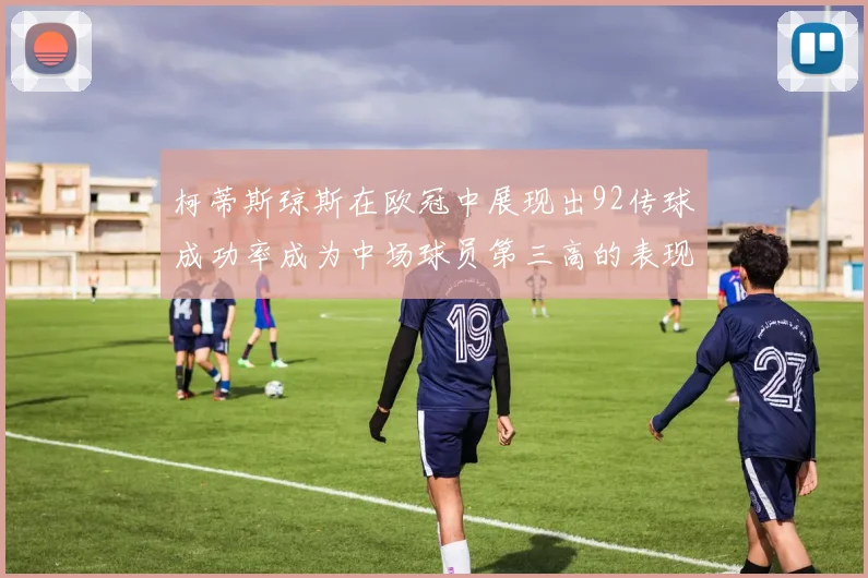柯蒂斯琼斯在欧冠中展现出92传球成功率成为中场球员第三高的表现