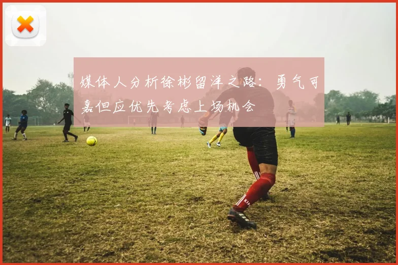 媒体人分析徐彬留洋之路：勇气可嘉但应优先考虑上场机会