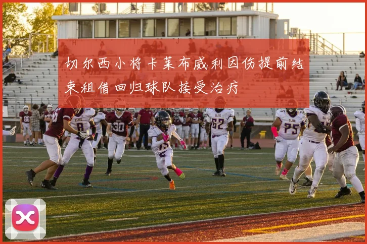 切尔西小将卡莱布威利因伤提前结束租借回归球队接受治疗