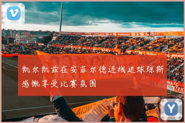 凯尔凯兹在安菲尔德连线进球琼斯感慨享受比赛氛围