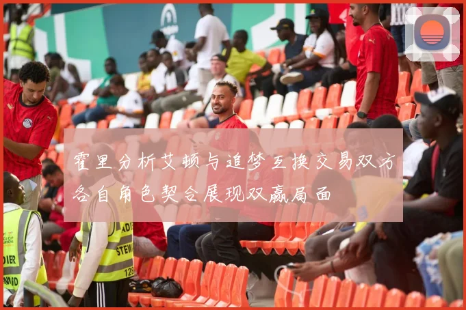 霍里分析艾顿与追梦互换交易双方各自角色契合展现双赢局面