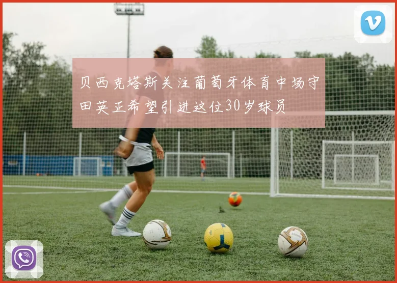 贝西克塔斯关注葡萄牙体育中场守田英正希望引进这位30岁球员