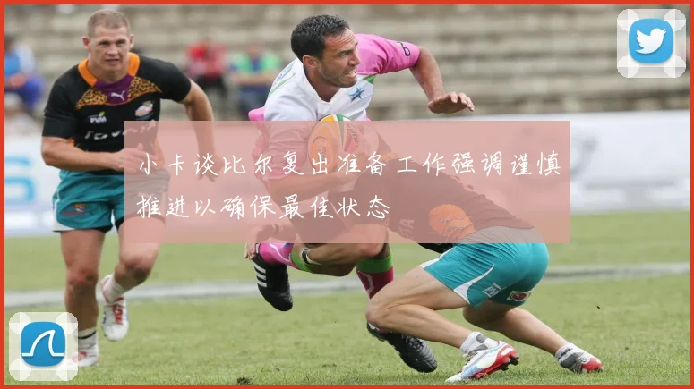 小卡谈比尔复出准备工作强调谨慎推进以确保最佳状态