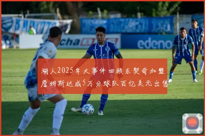 湖人2025年大事件回顾东契奇加盟詹姆斯达成5万分球队百亿美元出售
