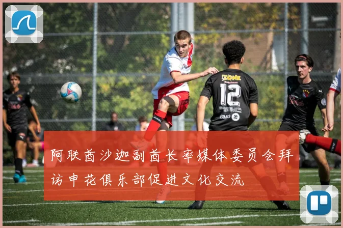 阿联酋沙迦副酋长率媒体委员会拜访申花俱乐部促进文化交流