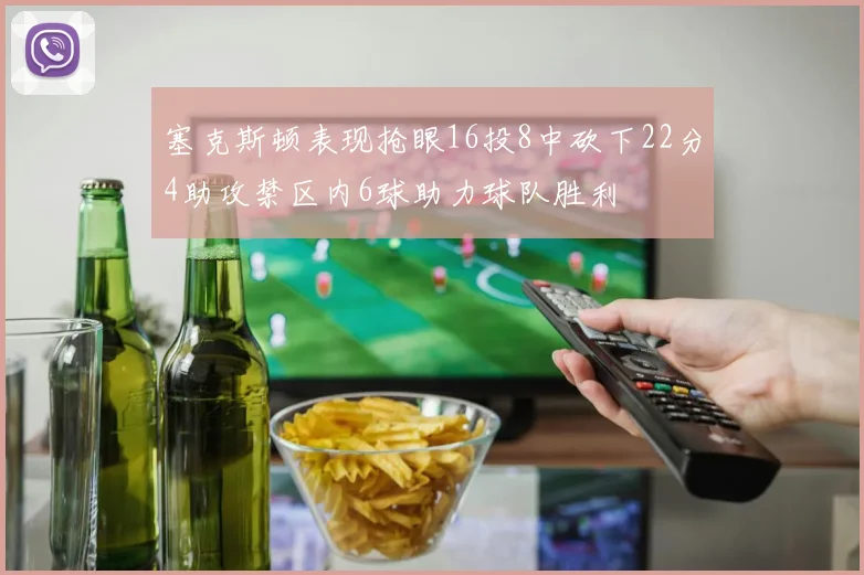 塞克斯顿表现抢眼16投8中砍下22分4助攻禁区内6球助力球队胜利