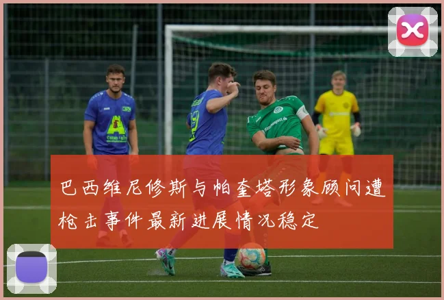 巴西维尼修斯与帕奎塔形象顾问遭枪击事件最新进展情况稳定