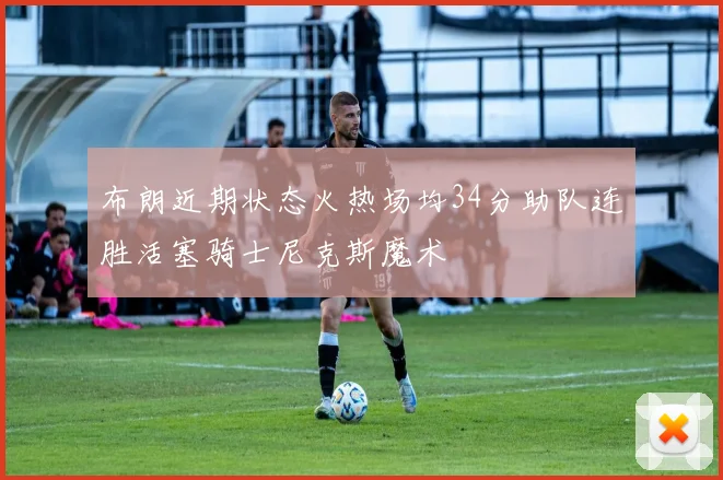 布朗近期状态火热场均34分助队连胜活塞骑士尼克斯魔术
