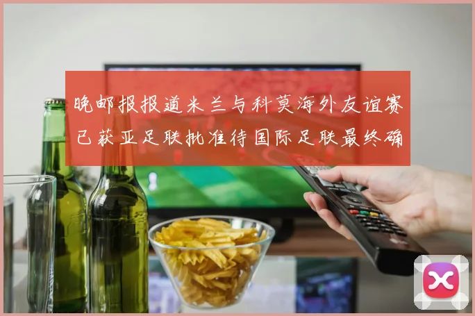 晚邮报报道米兰与科莫海外友谊赛已获亚足联批准待国际足联最终确认
