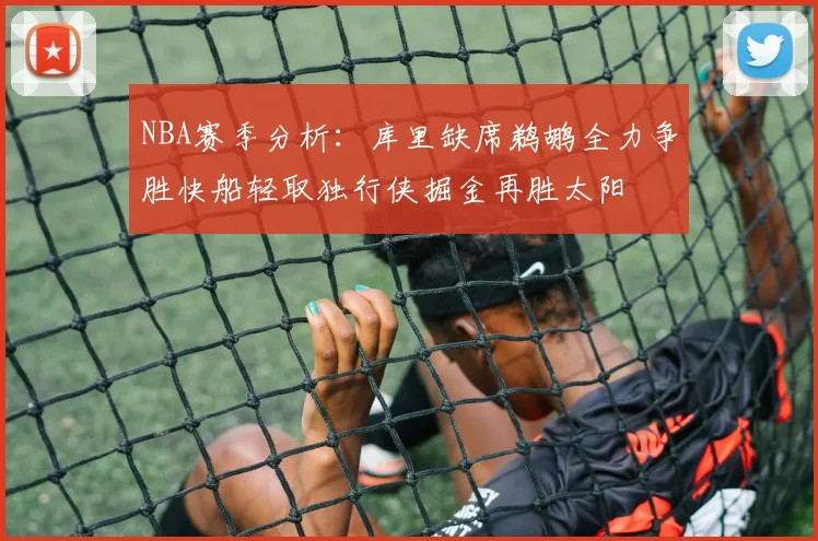 NBA赛季分析：库里缺席鹈鹕全力争胜快船轻取独行侠掘金再胜太阳