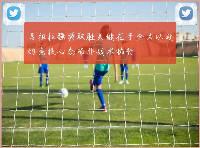 马祖拉强调取胜关键在于全力以赴的竞技心态而非战术执行