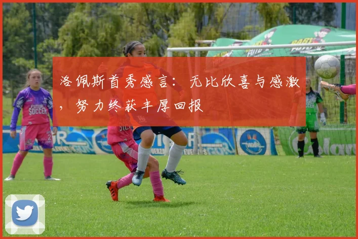 洛佩斯首秀感言：无比欣喜与感激，努力终获丰厚回报