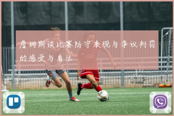 詹姆斯谈比赛防守表现与争议判罚的感受与看法